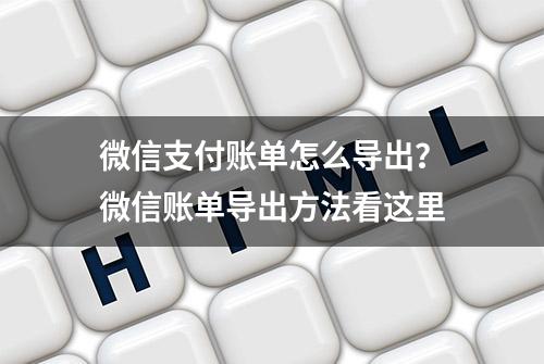 微信支付账单怎么导出？微信账单导出方法看这里