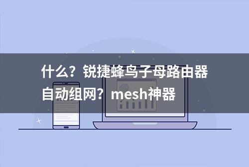 什么？锐捷蜂鸟子母路由器自动组网？mesh神器