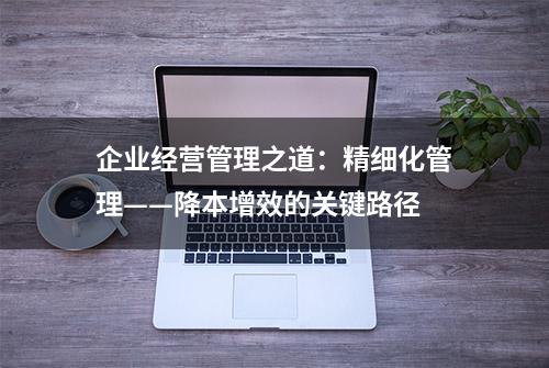 企业经营管理之道：精细化管理——降本增效的关键路径