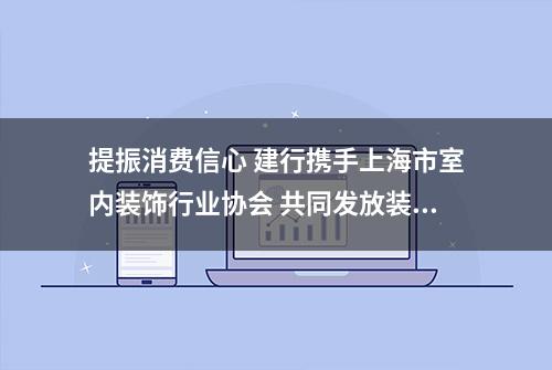 提振消费信心 建行携手上海市室内装饰行业协会 共同发放装修专项消费券