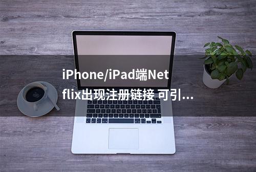 iPhone/iPad端Netflix出现注册链接 可引导用户到其官网进行注册