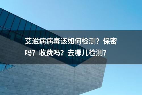 艾滋病病毒该如何检测？保密吗？收费吗？去哪儿检测？