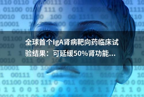 全球首个IgA肾病靶向药临床试验结果：可延缓50%肾功能下降！