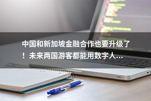 中国和新加坡金融合作也要升级了！未来两国游客都能用数字人民币“买单”