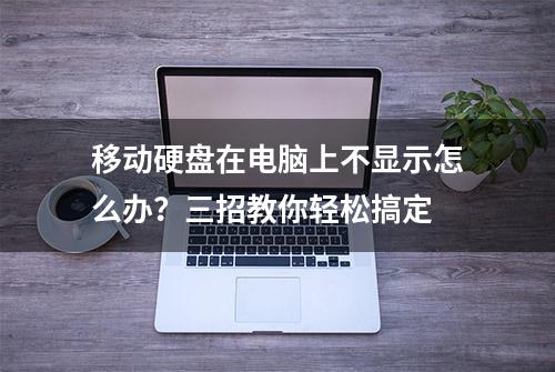 移动硬盘在电脑上不显示怎么办？三招教你轻松搞定