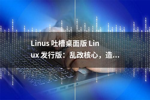 Linus 吐槽桌面版 Linux 发行版：乱改核心，造成应用程序不兼容