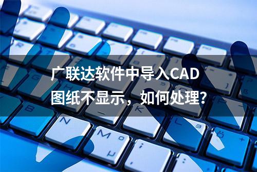 广联达软件中导入CAD图纸不显示，如何处理？