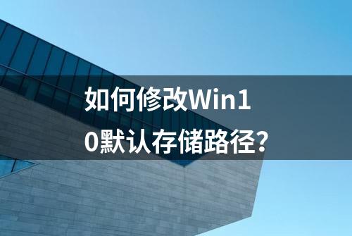 如何修改Win10默认存储路径？