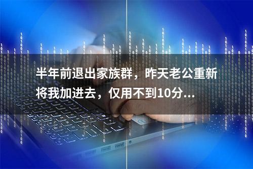 半年前退出家族群，昨天老公重新将我加进去，仅用不到10分钟