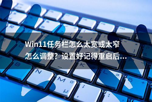 Win11任务栏怎么太宽或太窄怎么调整？设置好记得重启后生效