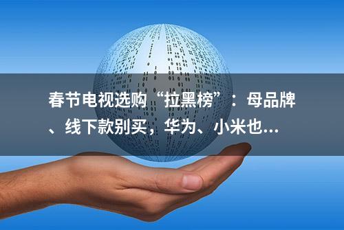 春节电视选购“拉黑榜”：母品牌、线下款别买，华为、小米也一样