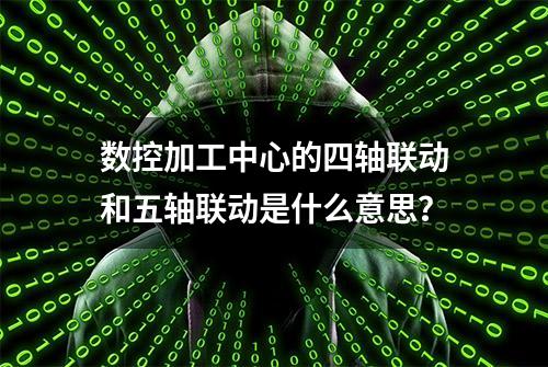 数控加工中心的四轴联动和五轴联动是什么意思？