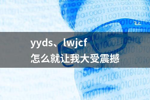 yyds、lwjcf怎么就让我大受震撼