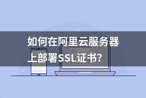 如何在阿里云服务器上部署SSL证书？