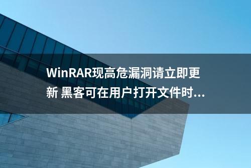 WinRAR现高危漏洞请立即更新 黑客可在用户打开文件时执行任意代码