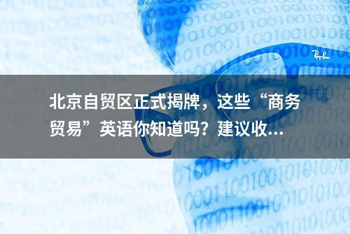 北京自贸区正式揭牌，这些“商务贸易”英语你知道吗？建议收藏