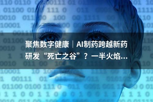 聚焦数字健康｜AI制药跨越新药研发“死亡之谷”？一半火焰，一半冰山