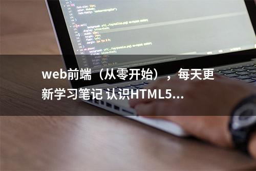 web前端（从零开始），每天更新学习笔记 认识HTML5文档结构