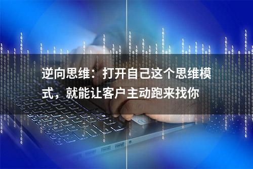 逆向思维：打开自己这个思维模式，就能让客户主动跑来找你