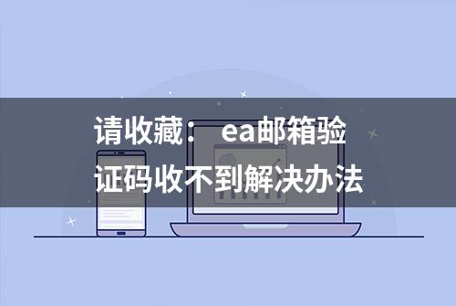 请收藏： ea邮箱验证码收不到解决办法