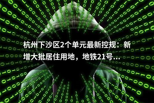 杭州下沙区2个单元最新控规：新增大批居住用地，地铁21号线亮相