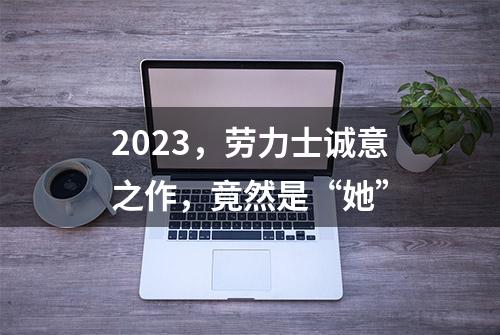 2023，劳力士诚意之作，竟然是“她”