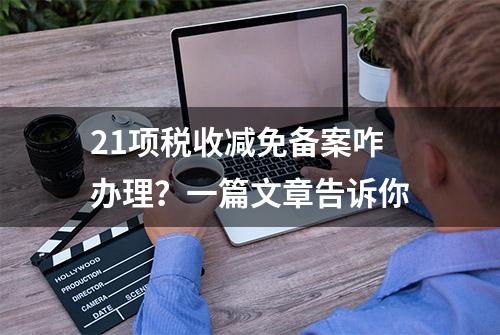 21项税收减免备案咋办理？一篇文章告诉你