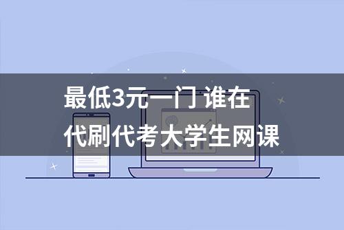 最低3元一门 谁在代刷代考大学生网课