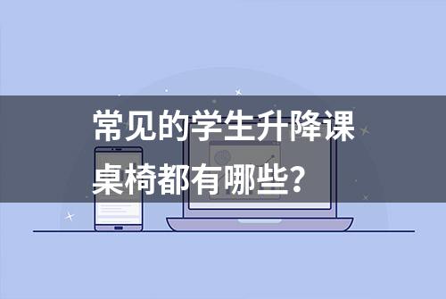 常见的学生升降课桌椅都有哪些？