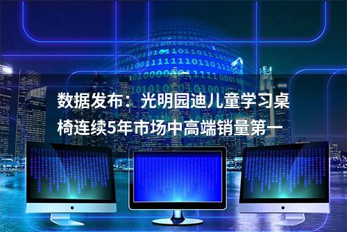 数据发布：光明园迪儿童学习桌椅连续5年市场中高端销量第一