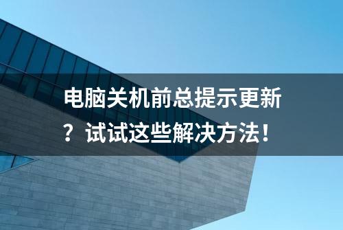 电脑关机前总提示更新？试试这些解决方法！