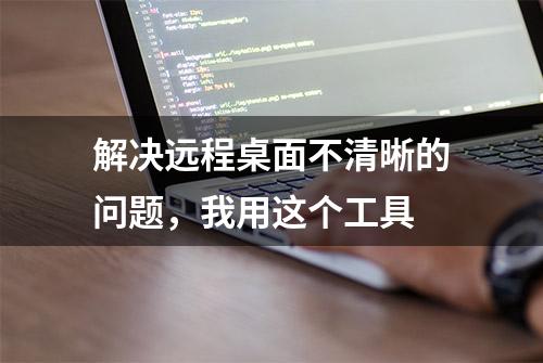 解决远程桌面不清晰的问题，我用这个工具