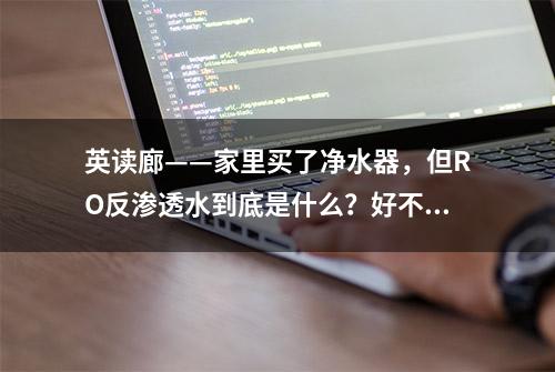 英读廊——家里买了净水器，但RO反渗透水到底是什么？好不好？