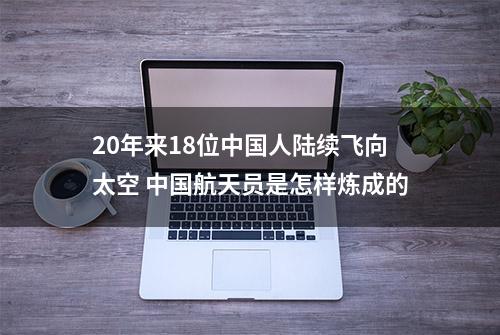 20年来18位中国人陆续飞向太空 中国航天员是怎样炼成的