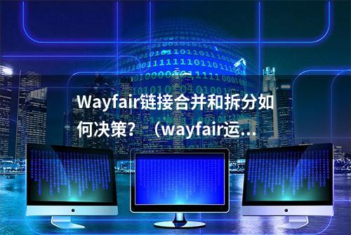 Wayfair链接合并和拆分如何决策？（wayfair运营QA精选四十五）