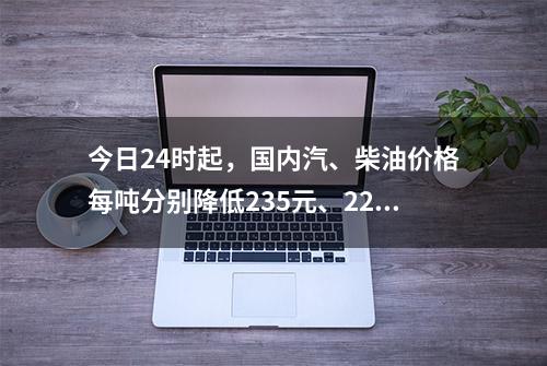 今日24时起，国内汽、柴油价格每吨分别降低235元、225元