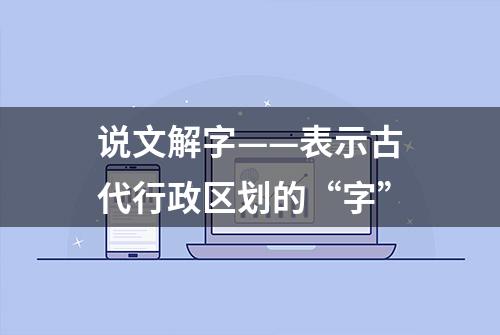 说文解字——表示古代行政区划的“字”