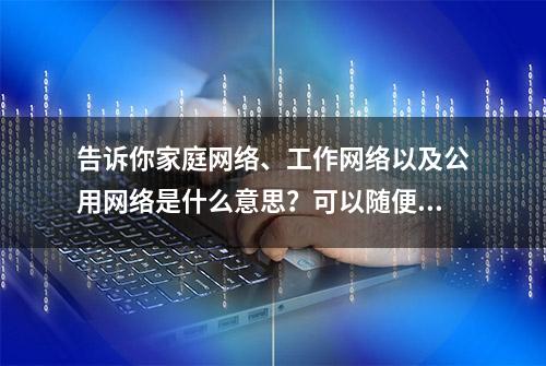 告诉你家庭网络、工作网络以及公用网络是什么意思？可以随便选么