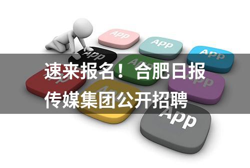 速来报名！合肥日报传媒集团公开招聘