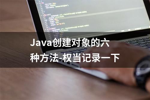 Java创建对象的六种方法-权当记录一下