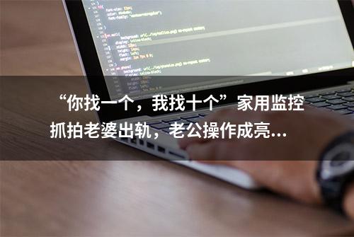 “你找一个，我找十个”家用监控抓拍老婆出轨，老公操作成亮点！