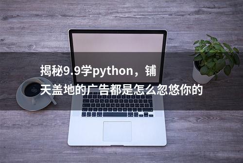 揭秘9.9学python，铺天盖地的广告都是怎么忽悠你的