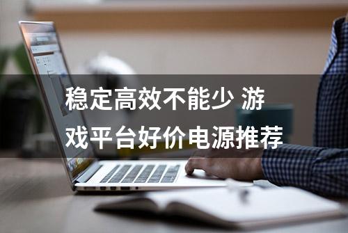 稳定高效不能少 游戏平台好价电源推荐