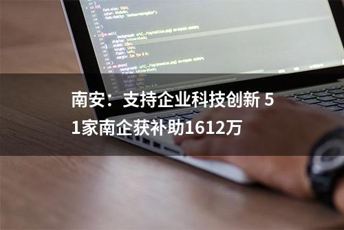 南安：支持企业科技创新 51家南企获补助1612万