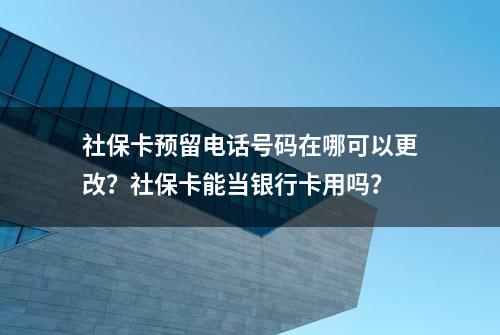 社保卡预留电话号码在哪可以更改？社保卡能当银行卡用吗？