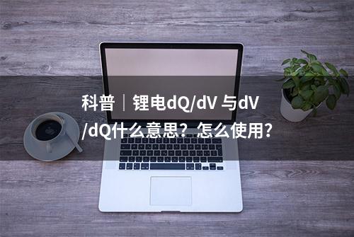 科普｜锂电dQ/dV 与dV/dQ什么意思？怎么使用？