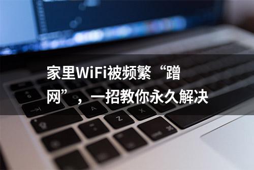 家里WiFi被频繁“蹭网”，一招教你永久解决