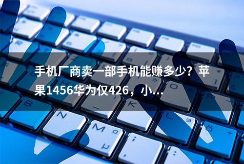 手机厂商卖一部手机能赚多少？苹果1456华为仅426，小米还要亏22