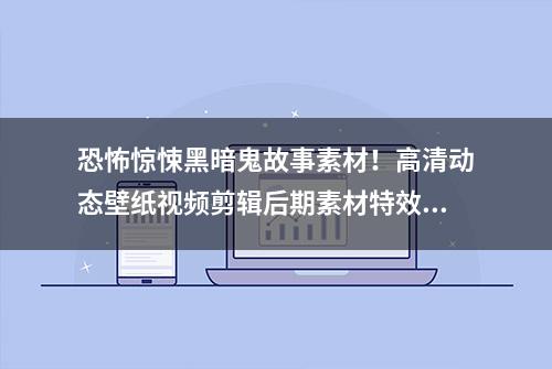 恐怖惊悚黑暗鬼故事素材！高清动态壁纸视频剪辑后期素材特效免费