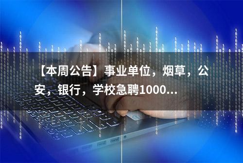 【本周公告】事业单位，烟草，公安，银行，学校急聘1000+人！